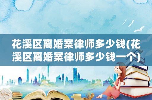 花溪區(qū)離婚案律師多少錢(花溪區(qū)離婚案律師多少錢一個(gè))
