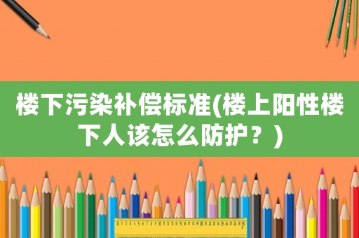 樓下污染補償標(biāo)準(zhǔn)(樓上陽性樓下人該怎么防護(hù)？)