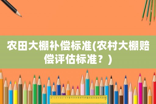 農(nóng)田大棚補(bǔ)償標(biāo)準(zhǔn)(農(nóng)村大棚賠償評(píng)估標(biāo)準(zhǔn)？)
