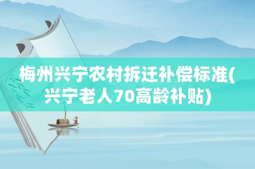梅州興寧農(nóng)村拆遷補(bǔ)償標(biāo)準(zhǔn)(興寧老人70高齡補(bǔ)貼)