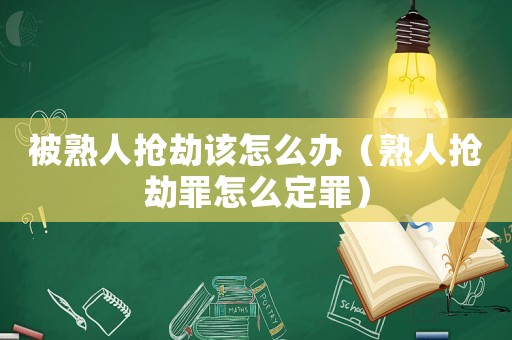 被熟人搶劫該怎么辦（熟人搶劫罪怎么定罪）