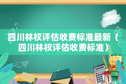 四川林權(quán)評(píng)估收費(fèi)標(biāo)準(zhǔn)最新（四川林權(quán)評(píng)估收費(fèi)標(biāo)準(zhǔn)）