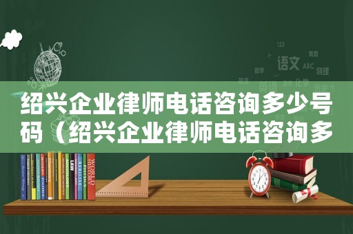 紹興企業(yè)律師電話咨詢多少號碼（紹興企業(yè)律師電話咨詢多少）
