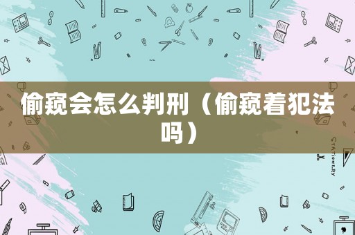 偷窺會怎么判刑（偷窺著犯法嗎）