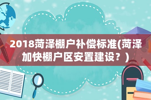 2018菏澤棚戶補償標準(菏澤加快棚戶區(qū)安置建設？)