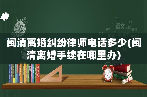 閩清離婚糾紛律師電話多少(閩清離婚手續(xù)在哪里辦)