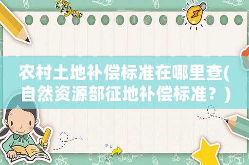 農(nóng)村土地補償標準在哪里查(自然資源部征地補償標準？)