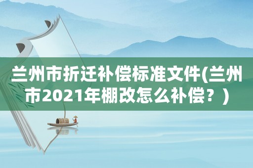 蘭州市折遷補償標(biāo)準(zhǔn)文件(蘭州市2021年棚改怎么補償？)