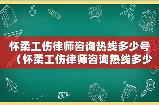 懷柔工傷律師咨詢(xún)熱線多少號(hào)（懷柔工傷律師咨詢(xún)熱線多少）