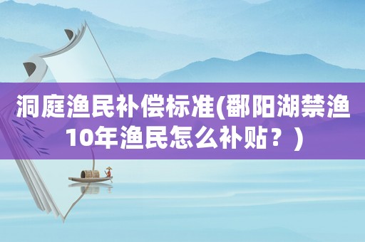洞庭漁民補(bǔ)償標(biāo)準(zhǔn)(鄱陽湖禁漁10年漁民怎么補(bǔ)貼？)