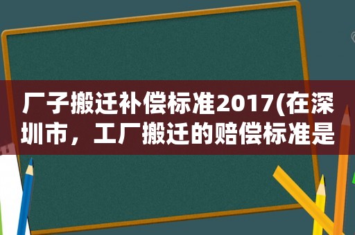 廠子搬遷補償標準2017(在深圳市，工廠搬遷的賠償標準是怎么樣的？)