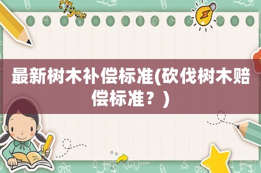 最新樹(shù)木補(bǔ)償標(biāo)準(zhǔn)(砍伐樹(shù)木賠償標(biāo)準(zhǔn)？)