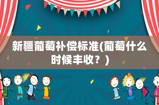 新疆葡萄補(bǔ)償標(biāo)準(zhǔn)(葡萄什么時(shí)候豐收？)