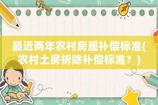 最近兩年農(nóng)村房屋補(bǔ)償標(biāo)準(zhǔn)(農(nóng)村土房拆除補(bǔ)償標(biāo)準(zhǔn)？)