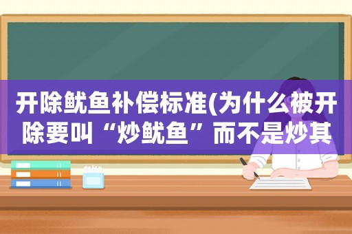 開除魷魚補(bǔ)償標(biāo)準(zhǔn)(為什么被開除要叫“炒魷魚”而不是炒其他東西呢？)