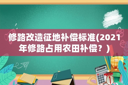 修路改造征地補(bǔ)償標(biāo)準(zhǔn)(2021年修路占用農(nóng)田補(bǔ)償？)