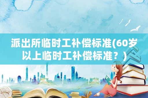 派出所臨時(shí)工補(bǔ)償標(biāo)準(zhǔn)(60歲以上臨時(shí)工補(bǔ)償標(biāo)準(zhǔn)？)