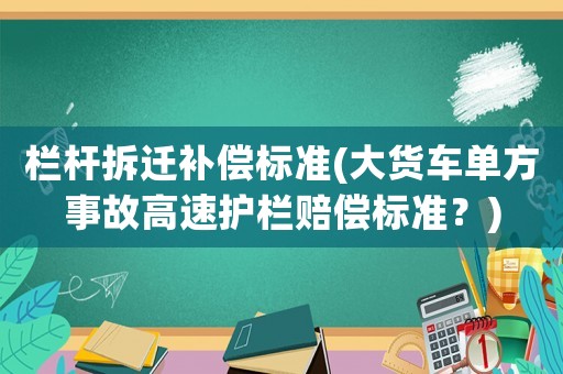 欄桿拆遷補(bǔ)償標(biāo)準(zhǔn)(大貨車單方事故高速護(hù)欄賠償標(biāo)準(zhǔn)？)