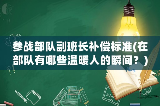 參戰(zhàn)部隊副班長補償標(biāo)準(zhǔn)(在部隊有哪些溫暖人的瞬間？)