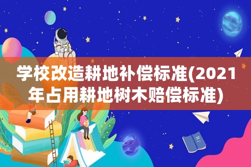 學校改造耕地補償標準(2021年占用耕地樹木賠償標準)