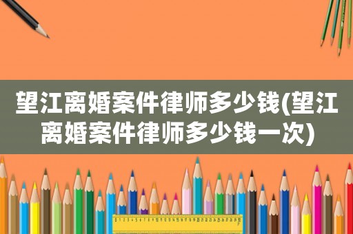 望江離婚案件律師多少錢(望江離婚案件律師多少錢一次)