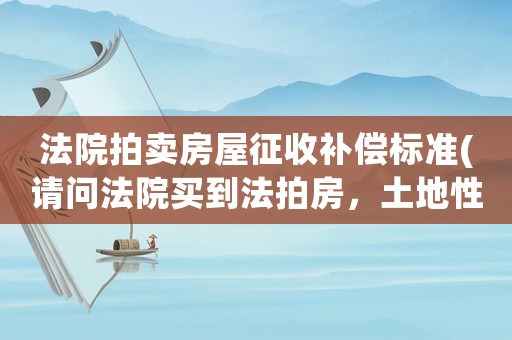 法院拍賣房屋征收補(bǔ)償標(biāo)準(zhǔn)(請(qǐng)問法院買到法拍房，土地性質(zhì)是集體劃撥，以后要拆遷怎么補(bǔ)貼)