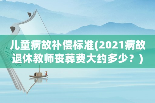 兒童病故補(bǔ)償標(biāo)準(zhǔn)(2021病故退休教師喪葬費(fèi)大約多少？)