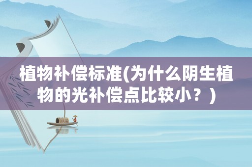 植物補(bǔ)償標(biāo)準(zhǔn)(為什么陰生植物的光補(bǔ)償點(diǎn)比較小？)