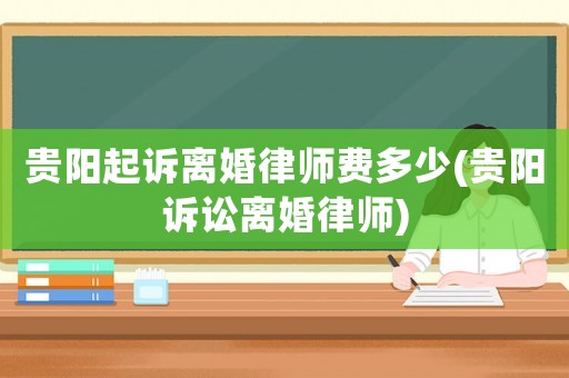 貴陽(yáng)起訴離婚律師費(fèi)多少(貴陽(yáng)訴訟離婚律師)