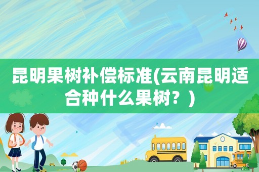 昆明果樹補(bǔ)償標(biāo)準(zhǔn)(云南昆明適合種什么果樹？)