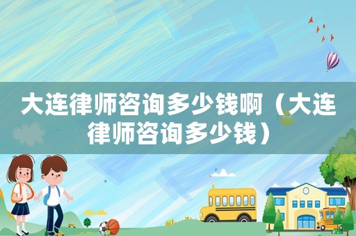 大連律師咨詢多少錢啊（大連律師咨詢多少錢）