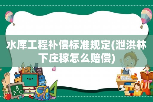 水庫(kù)工程補(bǔ)償標(biāo)準(zhǔn)規(guī)定(泄洪林下莊稼怎么賠償)