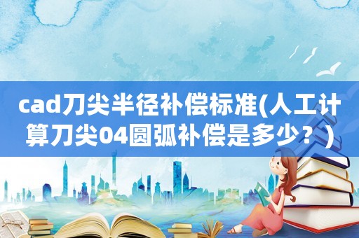 cad刀尖半徑補(bǔ)償標(biāo)準(zhǔn)(人工計(jì)算刀尖04圓弧補(bǔ)償是多少？)