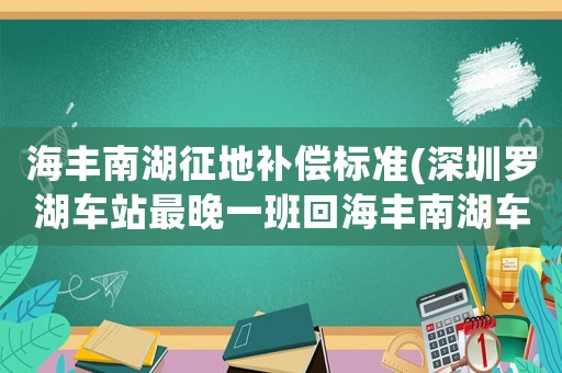 海豐南湖征地補(bǔ)償標(biāo)準(zhǔn)(深圳羅湖車站最晚一班回海豐南湖車站的是幾點(diǎn))