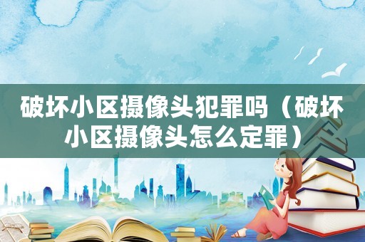 破壞小區(qū)攝像頭犯罪嗎（破壞小區(qū)攝像頭怎么定罪）