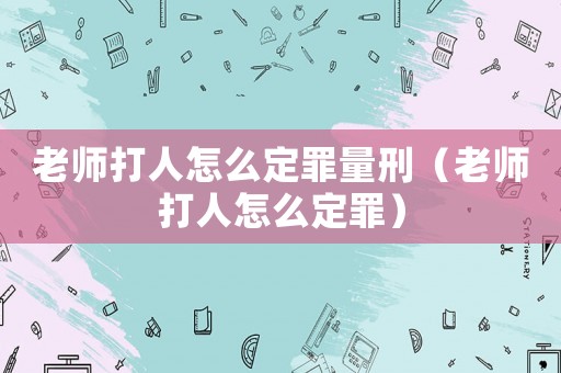 老師打人怎么定罪量刑（老師打人怎么定罪）