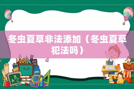 冬蟲夏草非法添加（冬蟲夏草犯法嗎）