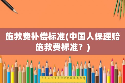 施救費(fèi)補(bǔ)償標(biāo)準(zhǔn)(中國人保理賠施救費(fèi)標(biāo)準(zhǔn)？)