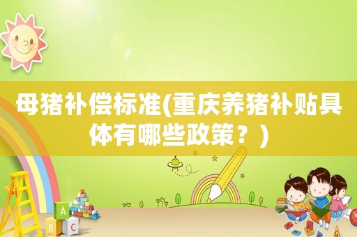 母豬補(bǔ)償標(biāo)準(zhǔn)(重慶養(yǎng)豬補(bǔ)貼具體有哪些政策？)