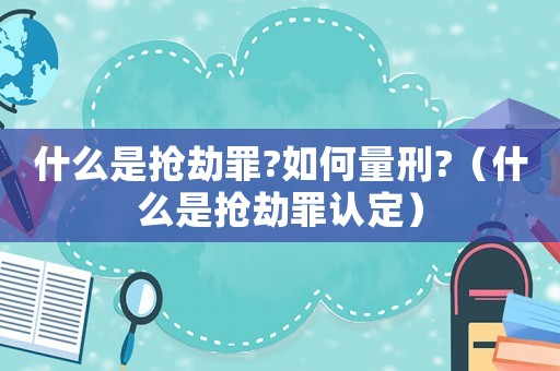 什么是搶劫罪?如何量刑?（什么是搶劫罪認(rèn)定）
