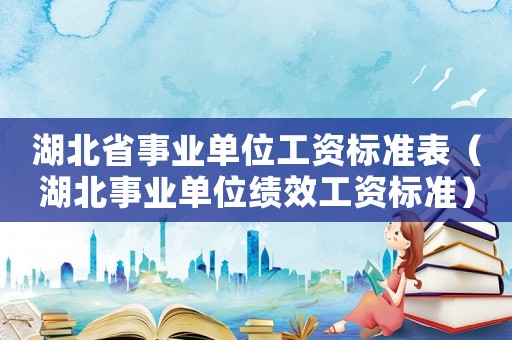 湖北省事業(yè)單位工資標準表（湖北事業(yè)單位績效工資標準）