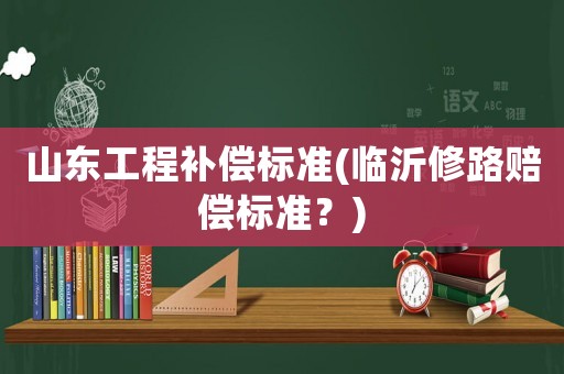 山東工程補償標(biāo)準(zhǔn)(臨沂修路賠償標(biāo)準(zhǔn)？)
