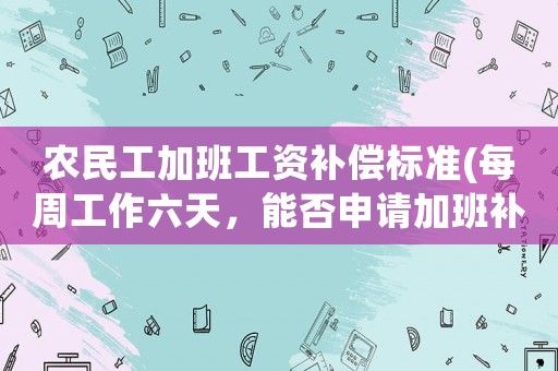 農(nóng)民工加班工資補償標準(每周工作六天，能否申請加班補償)