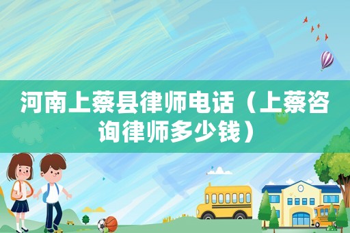 河南上蔡縣律師電話（上蔡咨詢律師多少錢）