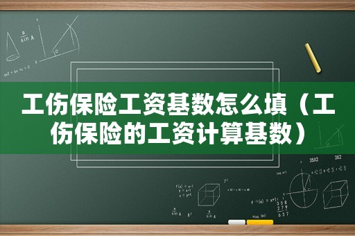 工傷保險(xiǎn)工資基數(shù)怎么填（工傷保險(xiǎn)的工資計(jì)算基數(shù)）
