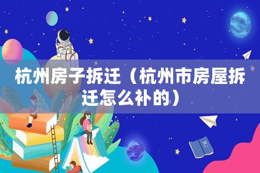 杭州房子拆遷（杭州市房屋拆遷怎么補(bǔ)的）