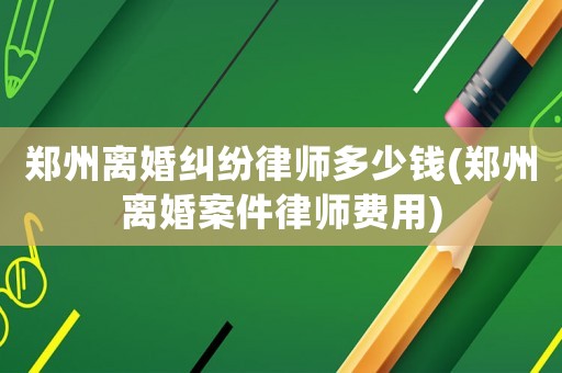 鄭州離婚糾紛律師多少錢(鄭州離婚案件律師費(fèi)用)
