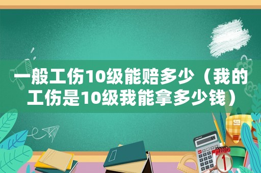 一般工傷10級(jí)能賠多少（我的工傷是10級(jí)我能拿多少錢(qián)）