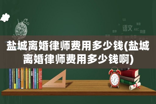 鹽城離婚律師費(fèi)用多少錢(鹽城離婚律師費(fèi)用多少錢啊)