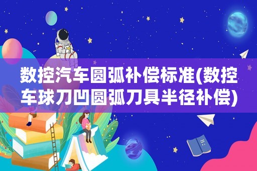 數(shù)控汽車圓弧補(bǔ)償標(biāo)準(zhǔn)(數(shù)控車球刀凹圓弧刀具半徑補(bǔ)償)